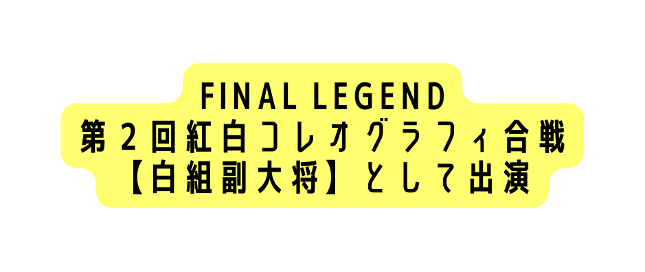 FINAL LEGEND 第２回紅白コレオグラフィ合戦 白組副大将 として出演